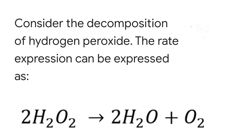 Consider the decomposition
of hydrogen peroxide. The rate
expression can be expressed
as:
2H202 → 2H20 + 02
