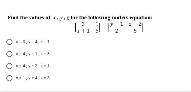 Find the values of x, y, z for the following matrix equation:
[y – 1 z- 21
O x = 3, y = 4, z = 1
O x = 4, y = 1, z = 3
O x = 4, y = 3, z = 1
O x= 1,y = 4, z = 3
