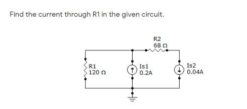 Find the current through R1 in the given circuit.
R2
68 0
R1
120 n
Is2
0.04A
Is1
0.2A

