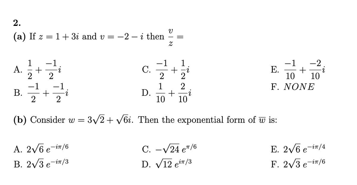 2.
(a) If z = 1 + 3i and v = −2 − i then
A.
B.
+
Tĩa đa
+
i
2
C.
A. 2√6 e-in/6
B. 2√3 e-in/3
D.
10
V
Z
||
+
HINNTE
2
(b) Consider w = 3√2 + √6i. Then the exponential form of w is:
C. -√24 eπ/6
D. √12 ein/3
-1 -2
+ 2
10 10
E.
F. NONE
E. 2√6 e-in/4
F. 2√3 e-in/6