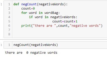 :
:
1 def negCount (negativeWords):
count=0
for word in wordBag:
N345678
2
if word in negativeWords:
count=count+1
print("there are ",count, "negative words")
1 negCount
(negativeWords)
there are negative words