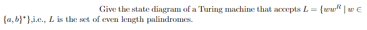 =
Give the state diagram of a Turing machine that accepts L
{a,b}*},i.e., L is the set of even length palindromes.
{www €