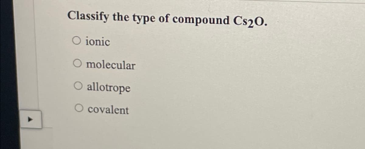 Classify the type of compound Cs20.
O ionic
O molecular
O allotrope
O covalent