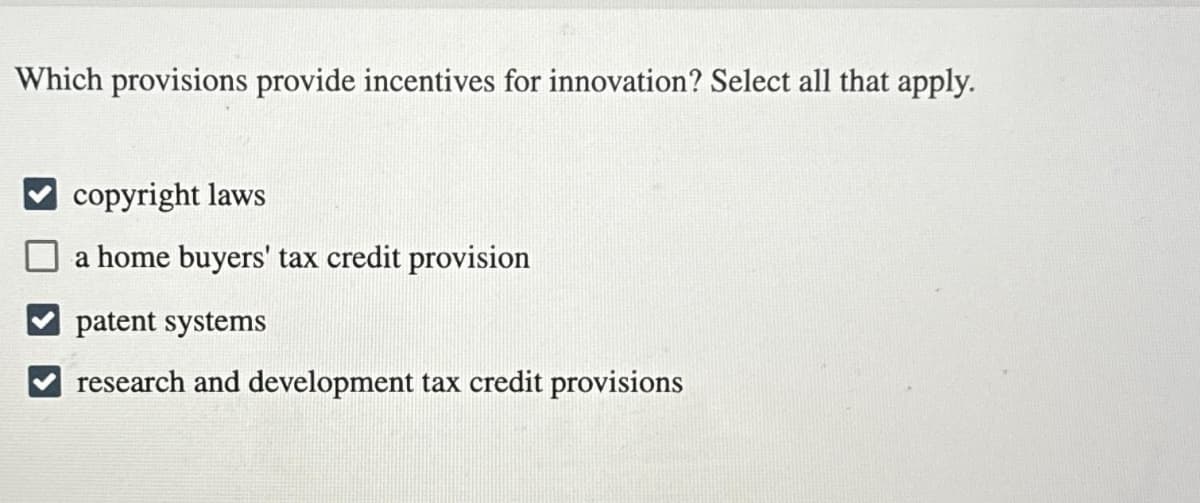 Which provisions provide incentives for innovation? Select all that apply.
copyright laws
a home buyers' tax credit provision
patent systems
research and development tax credit provisions