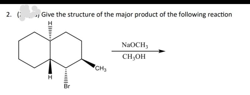 2. (
›, Give the structure of the major product of the following reaction
Il
H
...
Br
CH3
NaOCH3
CH3OH