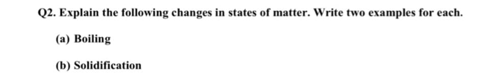 Q2. Explain the following changes in states of matter. Write two examples for each.
(a) Boiling
(b) Solidification
