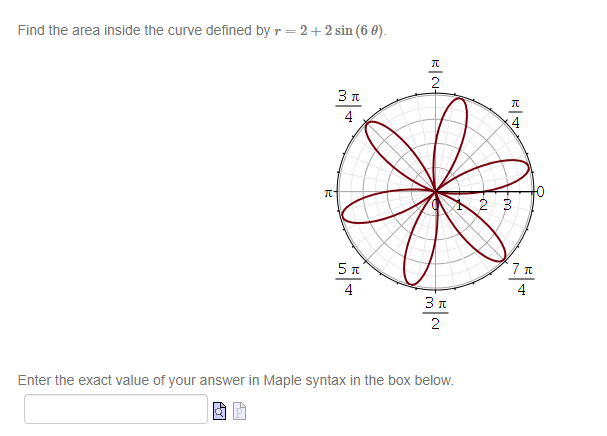 Find the area inside the curve defined by r = 2+2 sin (60).
3 π
Π
5 π
프로
Π
4
1 2 3
7 π
4
3 π
2
Enter the exact value of your answer in Maple syntax in the box below.
Q P