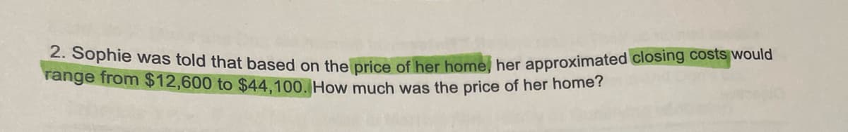 2. Sophie was told that based on the price of her home, her approximated closing costs would
range from $12,600 to $44,100. How much was the price of her home?