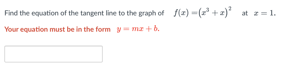 Find the equation of the tangent line to the graph of_f(x) = (x³ + x)²
Your equation must be in the form y=mx+b.
at x = 1.