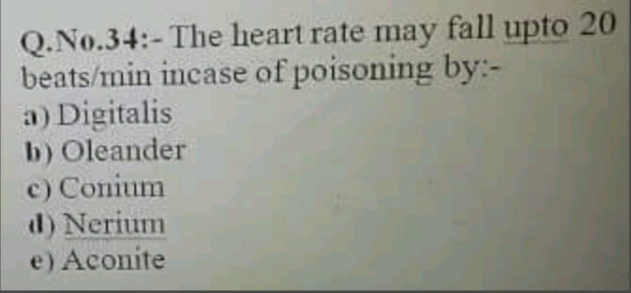 Q.No.34:-The heart rate may fall upto 20
beats/min incase of poisoning by:-
a) Digitalis
b) Oleander
c) Conium
d) Nerium
e) Aconite
