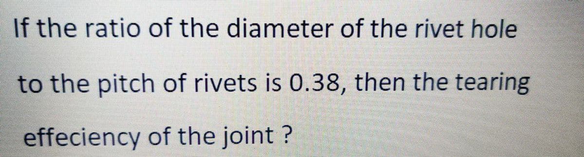 If the ratio of the diameter of the rivet hole
to the pitch of rivets is 0.38, then the tearing
effeciency of the joint ?
