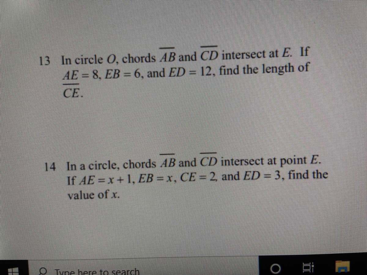 13 In circle 0, chords AB and CD intersect at E. If
AE = 8, EB = 6, and ED = 12, find the length of
CE.
14 In a circle, chords AB and CD intersect at point E.
If AE = x + 1, EB = x, CE = 2, and ED = 3, find the
value of x.
O Tyne here to search
出
