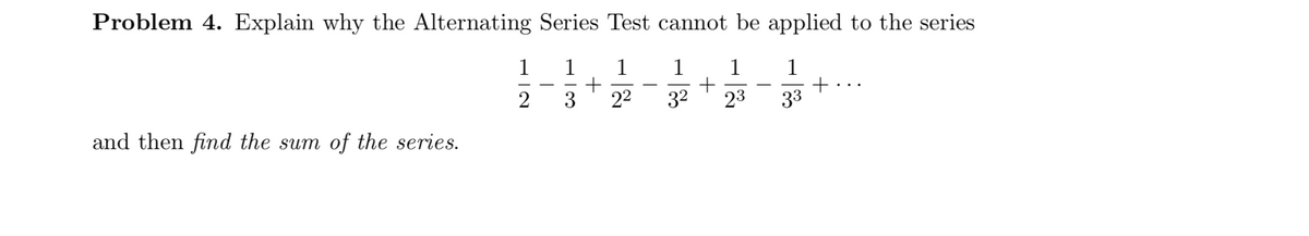 Problem 4. Explain why the Alternating Series Test cannot be applied to the series
1
1
1
1
1
1
+
33
-
2
3
22
32
23
and then find the sum of the series.
+
