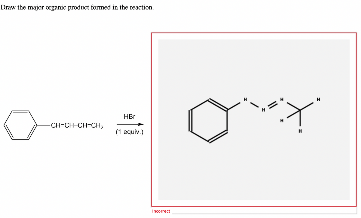 Draw the major organic product formed in the reaction.
a
-CH=CH-CH=CH₂
HBr
(1 equiv.)
Incorrect
H
-
H
H