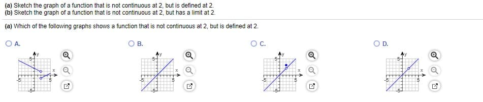 (a) Sketch the graph of a function that is not continuous at 2, but is defined at 2.
(a) Which of the following graphs shows a function that is not continuous at 2, but is defined at 2.
OA.
OB.
OC.
OD.
