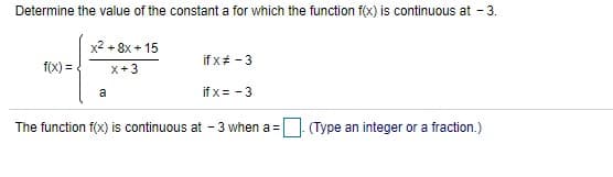 Determine the value of the constant a for which the function f(x) is continuous at - 3.
x2 + 8x + 15
if x# - 3
f(x) =
X+3
a
if x= -3
The function f(x) is continuous at - 3 when a =
(Type an integer or a fraction.)
