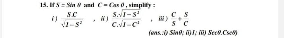15. If S = Sin 0 and C = Cos 0, simplify:
S.C
S.√√1-S²
i)
'
ü)
iii)
C S
+
√1-82
C.√1-C²
SC
(ans.:i) Sine; ii)1; iii) Seco.Csco)