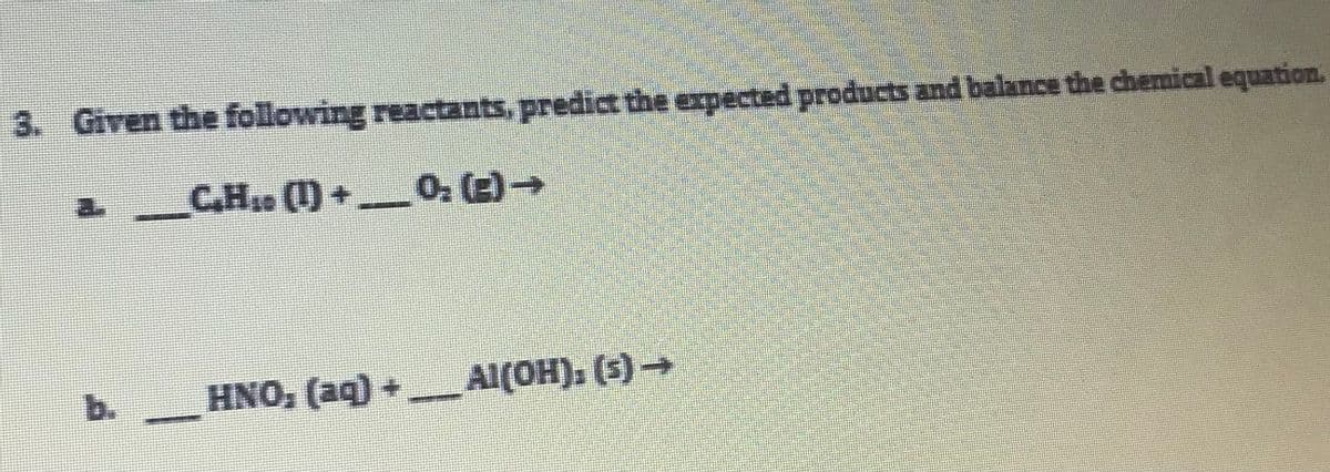 3. Given the following reactants, predict the expected products and balance the chemical equation.
C.H. ()+
O (E)→
HNO, (aq) +
Al(OH). (5)→
b.
