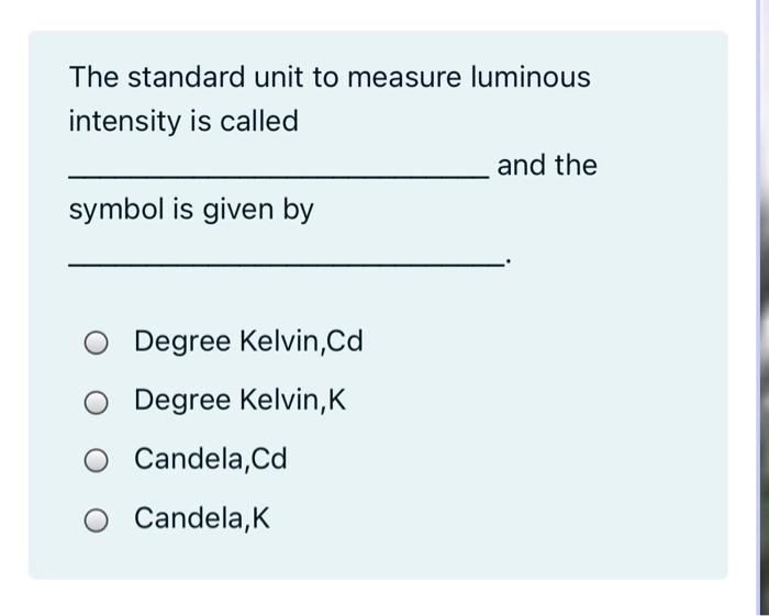 The standard unit to measure luminous
intensity is called
and the
symbol is given by
Degree Kelvin,Cd
Degree Kelvin, K
O Candela,Cd
Candela,K
