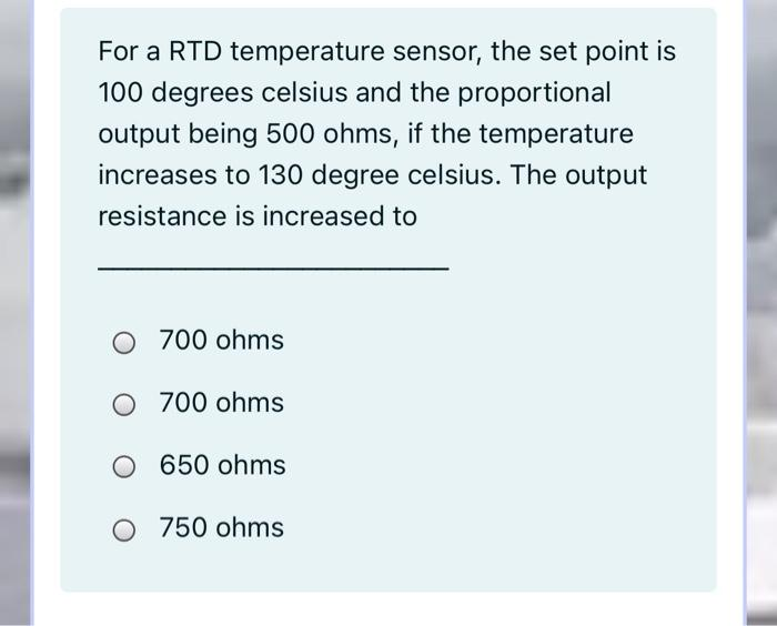 For a RTD temperature sensor, the set point is
100 degrees celsius and the proportional
output being 500 ohms, if the temperature
increases to 130 degree celsius. The output
resistance is increased to
O 700 ohms
O 700 ohms
O 650 ohms
O 750 ohms
