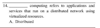14.
computing refers to applications and
services that run on a distributed network using
virtualized resources.
A. Distributed
