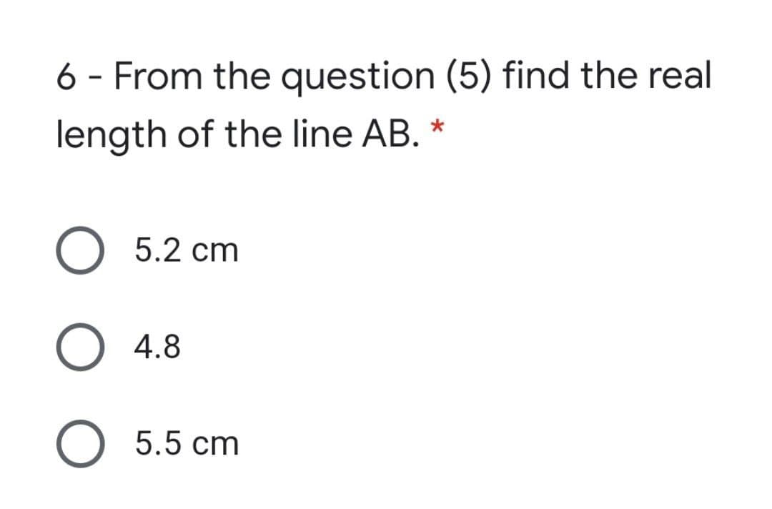 6 - From the question (5) find the real
length of the line AB.
O 5.2 cm
O 4.8
5.5 cm
