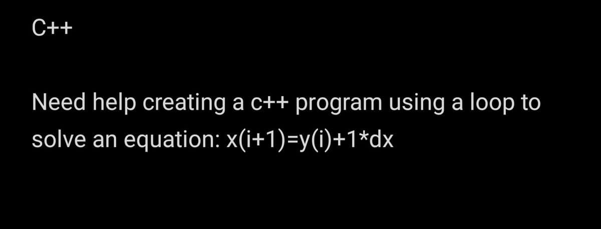C++
Need help creating a c++ program using a loop to
solve an equation: x(i+1)=y(i)+1*dx
