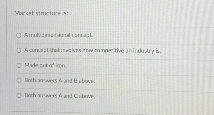 Market structure is:
O A multidimensional concept.
O A concept that involves how competitive an industry is.
O Made out of iron.
O Both answers A and B above.
O Both answers A and C above.