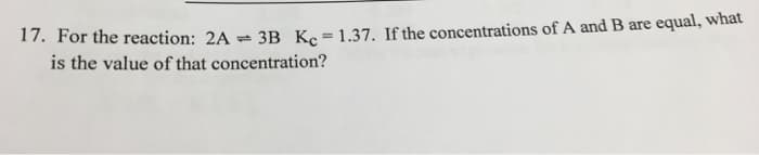 17. For the reaction: 2A 3B Kc = 1.37. If the concentrations of A and B are equal, what
1
is the value of that concentration?