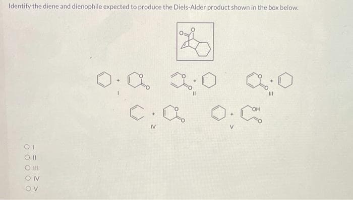 Identify the diene and dienophile expected to produce the Diels-Alder product shown in the box below.
01
Oll
O III
OIV
OV
0:0
C
+
IV
2:0
11
a
O.C
111