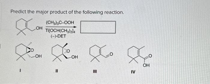 Predict the major product of the following reaction.
(CH3)3C-OOH
LOH TI[OCH(CH3)214
(-)-DET
Dom
-OH
11
OH
Io
|||
Ø
OH
IV