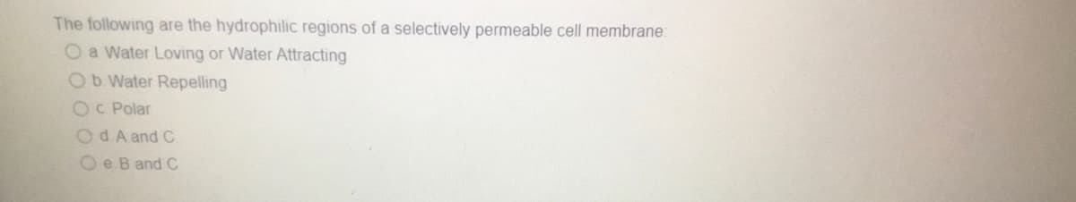 The following are the hydrophilic regions of a selectively permeable cell membrane:
O a Water Loving or Water Attracting
Ob Water Repelling
OC Polar
Od A and C
Oe. B and C