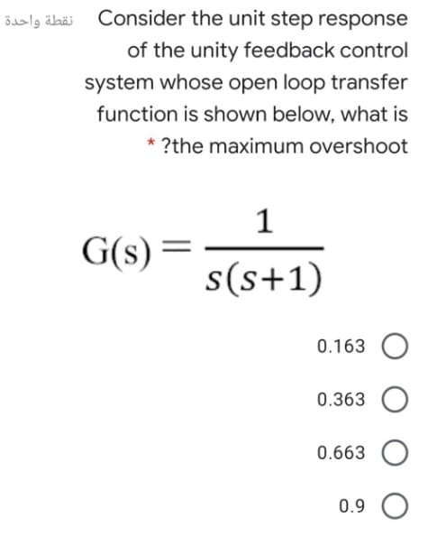 öaslg äbäi Consider the unit step response
of the unity feedback control
system whose open loop transfer
function is shown below, what is
* ?the maximum overshoot
1
G(s)
s(s+1)
0.163
0.363
0.663
0.9 O
