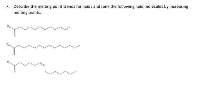 7. Describe the melting point trends for lipids and rank the following lipid molecules by increasing
melting points.