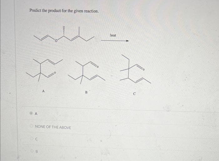 Predict the product for the given reaction.
A
A
B
monit
NONE OF THE ABOVE
B
heat
C