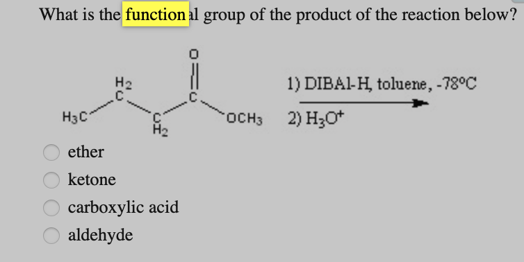 What is the functional group of the product of the reaction below?
H3 C
H2
ether
ketone
carboxylic acid
aldehyde
0
1) DIBAI-H, toluene, -78°C
OCH3 2) H3O+