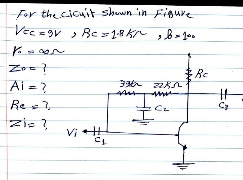 For the Cicuit shown in Figure
Vcc =9V ,Bc =1:8 Kn s= 100
Zos?
圭Rc
39th 22K5n
Ai = ?
C3
Res?,
Cz
Zis?
Vie
%23
