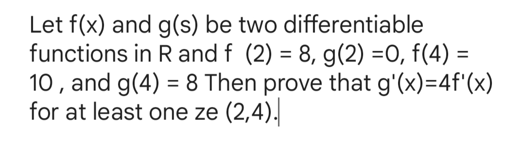Let f(x) and g(s) be two differentiable
functions in R and f (2) = 8, g(2) =0, f(4) =
10, and g(4) = 8 Then prove that g'(x)=4f'(x)
for at least one ze (2,4).