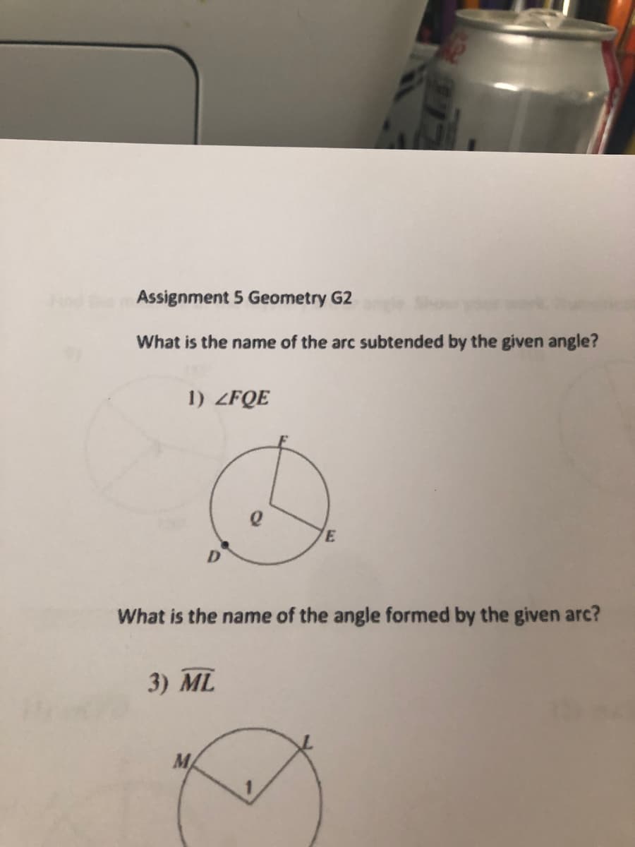 Assignment 5 Geometry G2
What is the name of the arc subtended by the given angle?
1) ZFQE
E
What is the name of the angle formed by the given arc?
3) ML
MA

