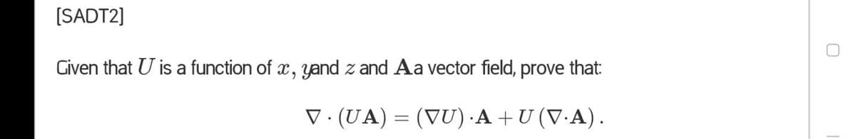 [SADT2]
Given that U is a function of x, yand z and Aa vector field, prove that:
V· (UA)
(VU) A +U (V.A).
%3D
