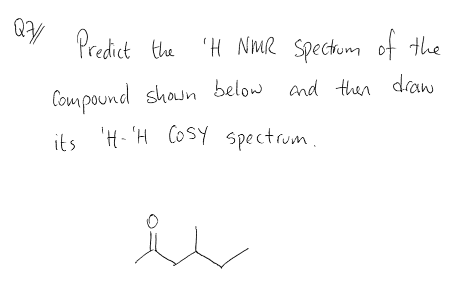 Q7// Predict the
Predict the 'H NMR spectrum
of the
Compound shown below and then draw
its 'H-'H COSY spectrum.