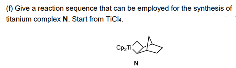 (f) Give a reaction sequence that can be employed for the synthesis of
titanium complex N. Start from TiCl4.
Cp₂ Ti
N