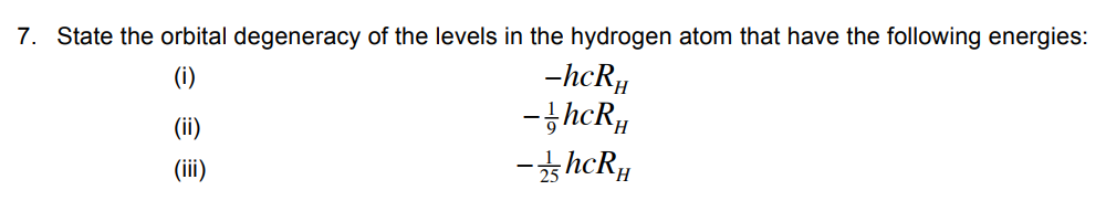 7. State the orbital degeneracy of the levels in the hydrogen atom that have the following energies:
(i)
(ii)
(iii)
-hcRH
-hcRH
-hcRH