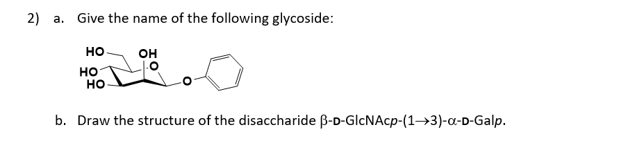 2) a. Give the name of the following glycoside:
но
он
но
но
b. Draw the structure of the disaccharide B-D-GlcNAcp-(1→3)-a-D-Galp.
