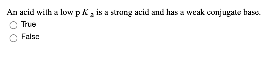 An acid with a low p Ka is a strong acid and has a weak conjugate base.
O True
False