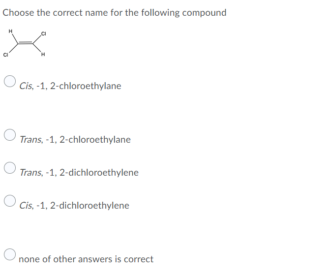 Choose the correct name for the following compound
Cis, -1, 2-chloroethylane
Trans, -1, 2-chloroethylane
Trans, -1, 2-dichloroethylene
Cis, -1, 2-dichloroethylene
none of other answers is correct
