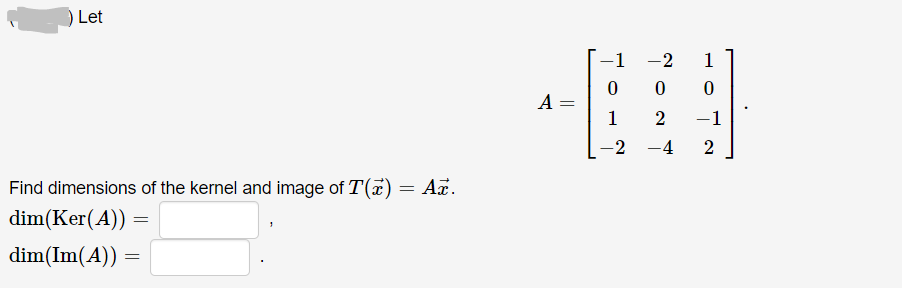 Let
-1 -2
1
1
2
-1
-2 -4
2
Find dimensions of the kernel and image of T(a)
dim(Ker(A))
= Az.
dim(Im(A)) =
||
