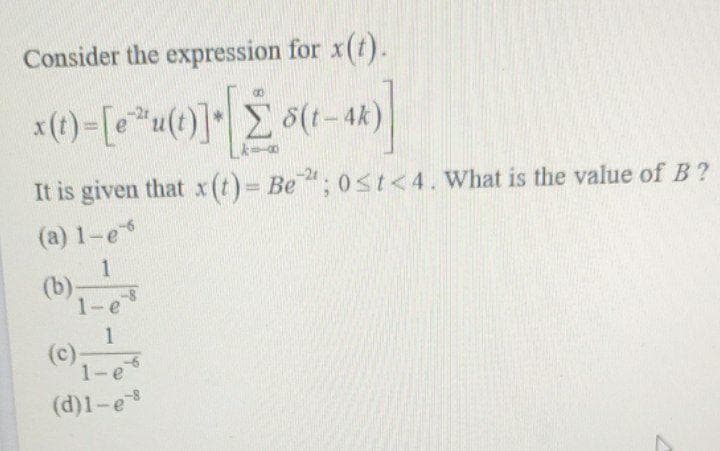 Consider the expression for x(t).
x(t)=[e* u(t)]- [2 5(1-4X)]
It is given that x (t)= Be2; 0<t<4. What is the value of B?
(a) 1-e*
1
(b)-
1-e
1
(c);
1-e
(d)1-es
7
