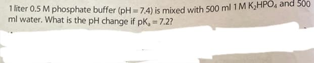 1 liter 0.5 M phosphate buffer (pH = 7.4) is mixed with 500 ml 1 M K₂HPO4 and 500
ml water. What is the pH change if pK, = 7.2?