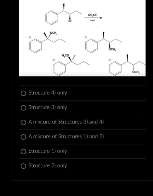 OCH,
H,CO
CH,OH
heat
O Structure 4) only
O Structure 3) only
O A mixture of Structures 3) and 4)
O A mixture of Structures 1) and 2)
O Structure 1) only
O Structure 2) only
OCH,
OCH,